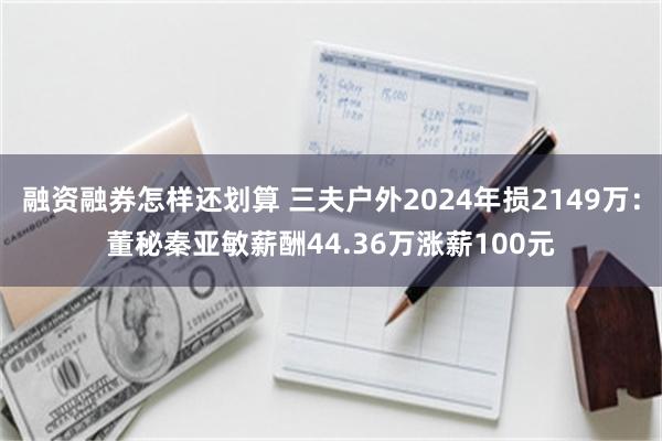 融资融券怎样还划算 三夫户外2024年损2149万：董秘秦亚敏薪酬44.36万涨薪100元