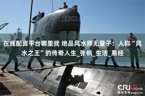 在线配资平台哪里找 绝品风水师无量子：人称“风水之王”的传奇人生_张枫_生活_易经