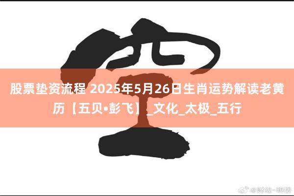 股票垫资流程 2025年5月26日生肖运势解读老黄历【五贝•彭飞】_文化_太极_五行