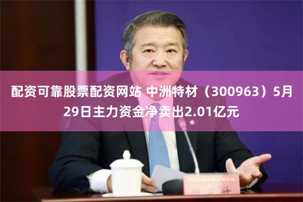 配资可靠股票配资网站 中洲特材（300963）5月29日主力资金净卖出2.01亿元