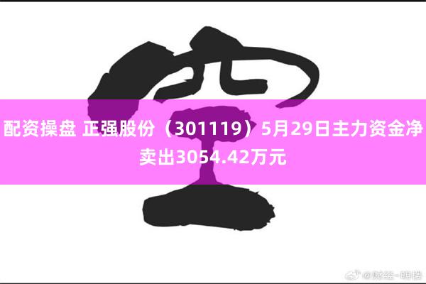 配资操盘 正强股份（301119）5月29日主力资金净卖出3054.42万元