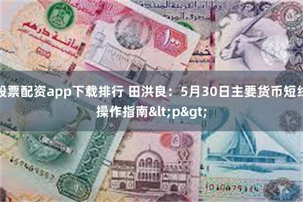 股票配资app下载排行 田洪良：5月30日主要货币短线操作指南<p>