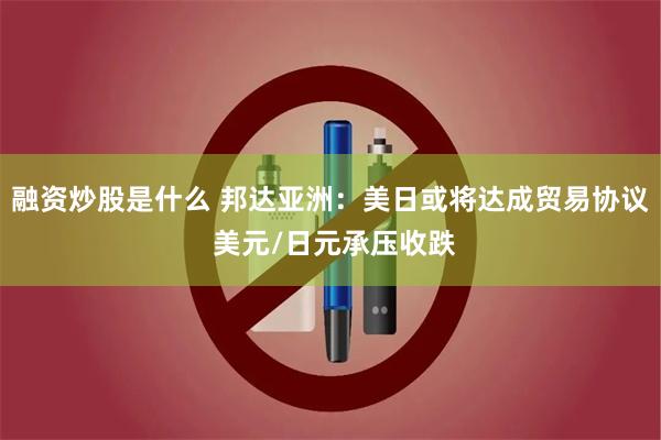 融资炒股是什么 邦达亚洲：美日或将达成贸易协议 美元/日元承压收跌