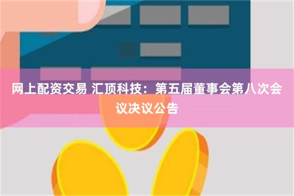 网上配资交易 汇顶科技：第五届董事会第八次会议决议公告