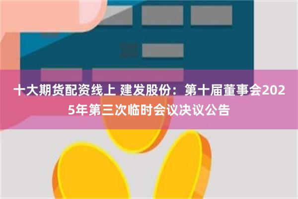 十大期货配资线上 建发股份：第十届董事会2025年第三次临时会议决议公告