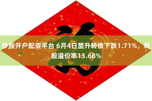 炒股开户配资平台 6月4日盟升转债下跌1.71%，转股溢价率13.68%