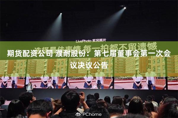 期货配资公司 濮耐股份：第七届董事会第一次会议决议公告
