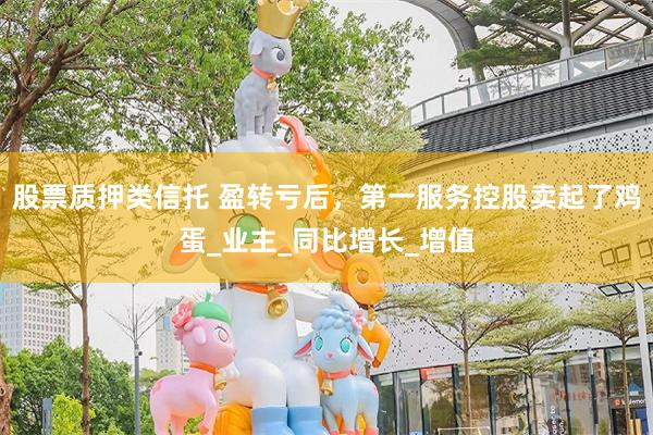 股票质押类信托 盈转亏后，第一服务控股卖起了鸡蛋_业主_同比增长_增值