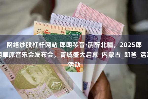 网络炒股杠杆网站 郎朗琴音·韵醉北疆，2025郎朗草原音乐会发布会，青城盛大启幕_内蒙古_郎爸_活动
