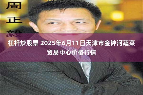 杠杆炒股票 2025年6月11日天津市金钟河蔬菜贸易中心价格行情