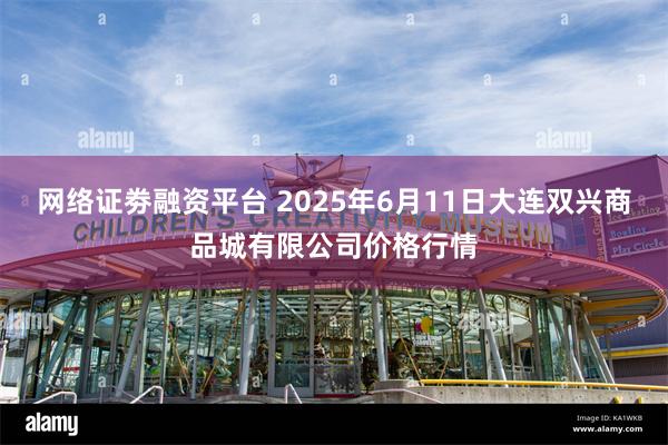 网络证劵融资平台 2025年6月11日大连双兴商品城有限公司价格行情