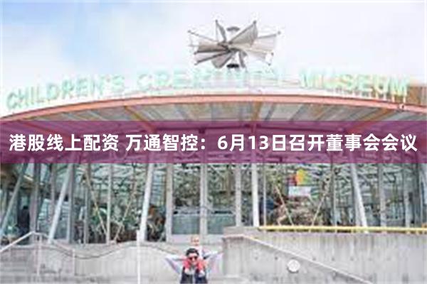 港股线上配资 万通智控：6月13日召开董事会会议