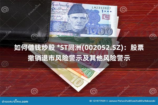 如何借钱炒股 *ST同洲(002052.SZ)：股票撤销退市风险警示及其他风险警示