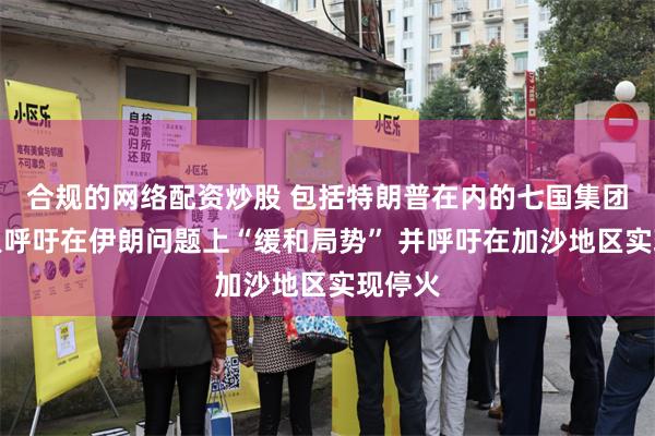 合规的网络配资炒股 包括特朗普在内的七国集团领导人呼吁在伊朗问题上“缓和局势” 并呼吁在加沙地区实现停火