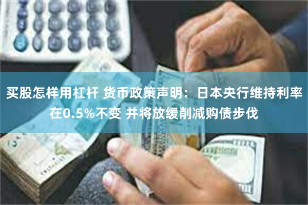 买股怎样用杠杆 货币政策声明：日本央行维持利率在0.5%不变 并将放缓削减购债步伐