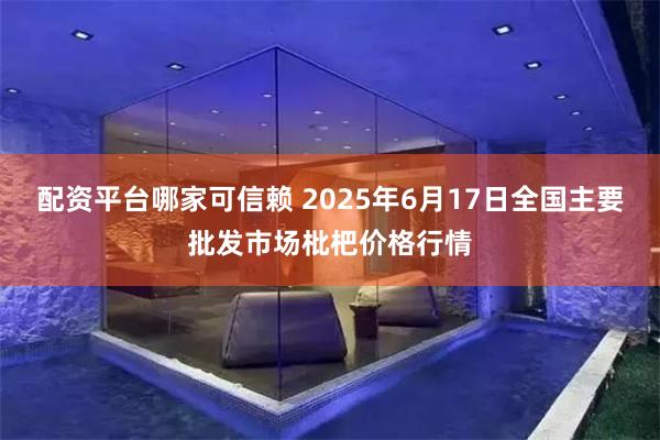 配资平台哪家可信赖 2025年6月17日全国主要批发市场枇杷价格行情