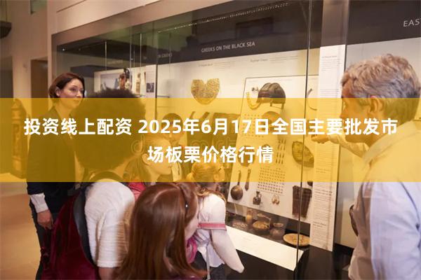 投资线上配资 2025年6月17日全国主要批发市场板栗价格行情