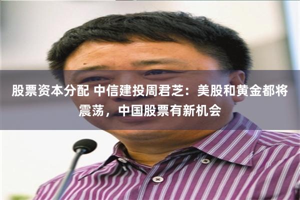 股票资本分配 中信建投周君芝：美股和黄金都将震荡，中国股票有新机会