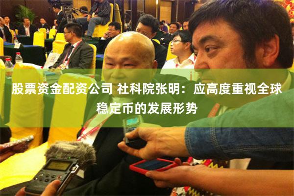 股票资金配资公司 社科院张明：应高度重视全球稳定币的发展形势