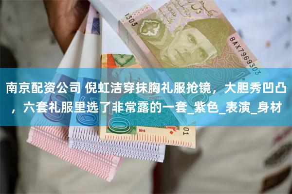 南京配资公司 倪虹洁穿抹胸礼服抢镜，大胆秀凹凸，六套礼服里选了非常露的一套_紫色_表演_身材