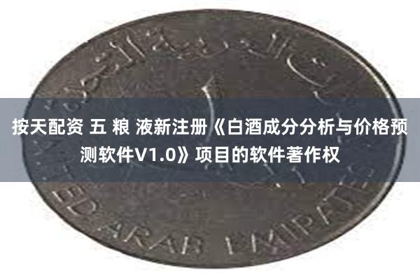 按天配资 五 粮 液新注册《白酒成分分析与价格预测软件V1.0》项目的软件著作权
