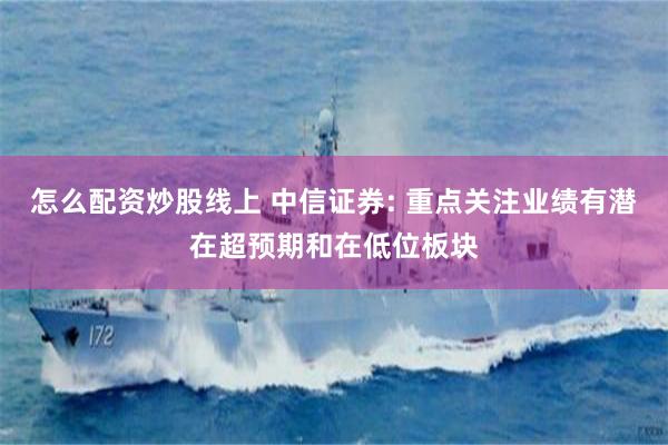 怎么配资炒股线上 中信证券: 重点关注业绩有潜在超预期和在低位板块
