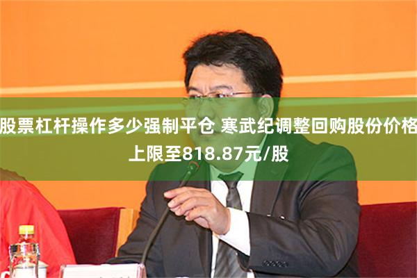 股票杠杆操作多少强制平仓 寒武纪调整回购股份价格上限至818.87元/股