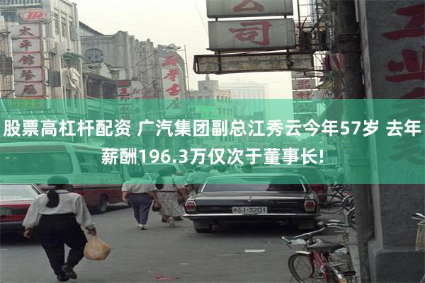 股票高杠杆配资 广汽集团副总江秀云今年57岁 去年薪酬196.3万仅次于董事长!