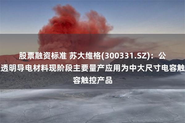股票融资标准 苏大维格(300331.SZ)：公司柔性透明导电材料现阶段主要量产应用为中大尺寸电容触控产品
