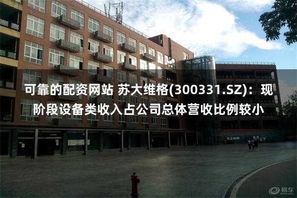 可靠的配资网站 苏大维格(300331.SZ)：现阶段设备类收入占公司总体营收比例较小