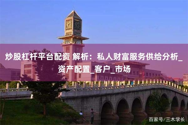 炒股杠杆平台配资 解析：私人财富服务供给分析_资产配置_客户_市场
