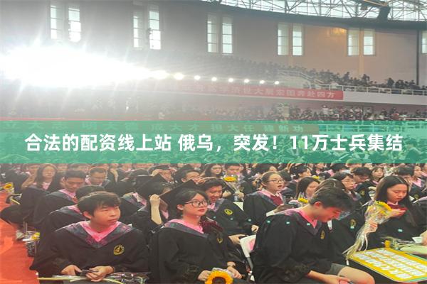 合法的配资线上站 俄乌，突发！11万士兵集结
