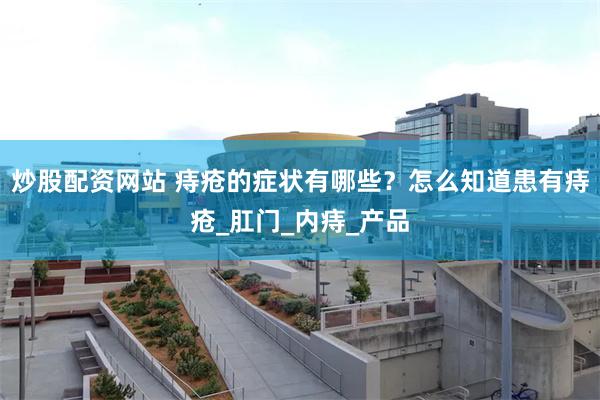 炒股配资网站 痔疮的症状有哪些？怎么知道患有痔疮_肛门_内痔_产品
