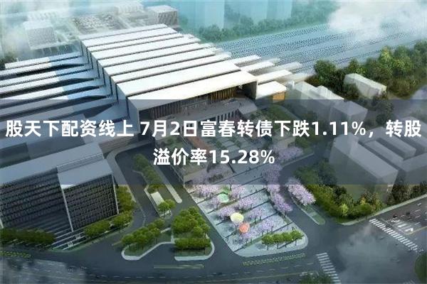 股天下配资线上 7月2日富春转债下跌1.11%，转股溢价率15.28%
