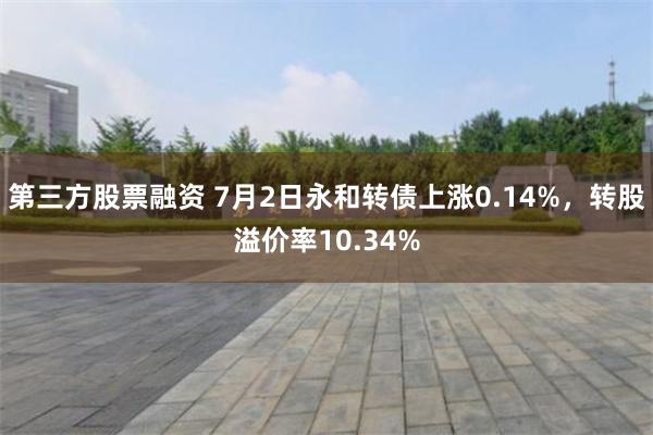 第三方股票融资 7月2日永和转债上涨0.14%，转股溢价率10.34%