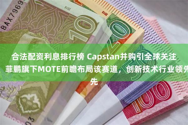 合法配资利息排行榜 Capstan并购引全球关注！菲鹏旗下MOTE前瞻布局该赛道，创新技术行业领先
