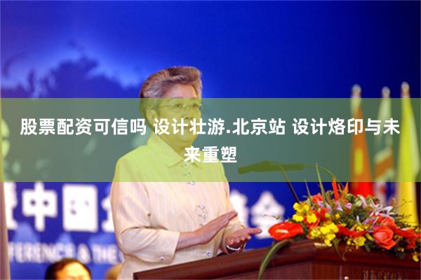 股票配资可信吗 设计壮游.北京站 设计烙印与未来重塑
