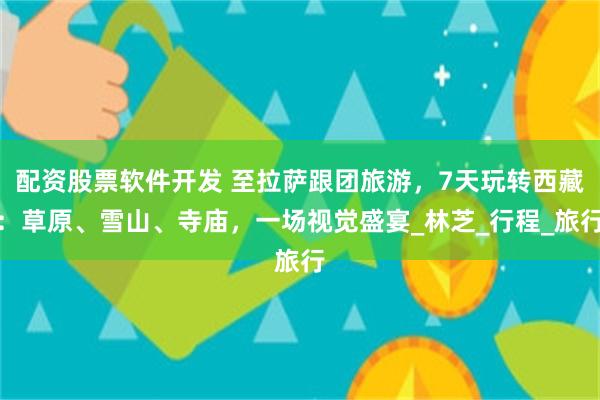 配资股票软件开发 至拉萨跟团旅游，7天玩转西藏：草原、雪山、寺庙，一场视觉盛宴_林芝_行程_旅行
