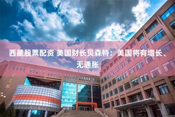 西藏股票配资 美国财长贝森特：美国将有增长、无通胀