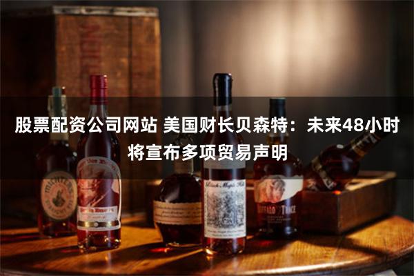 股票配资公司网站 美国财长贝森特：未来48小时将宣布多项贸易声明