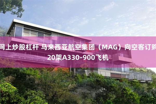 网上炒股杠杆 马来西亚航空集团（MAG）向空客订购20架A330-900飞机