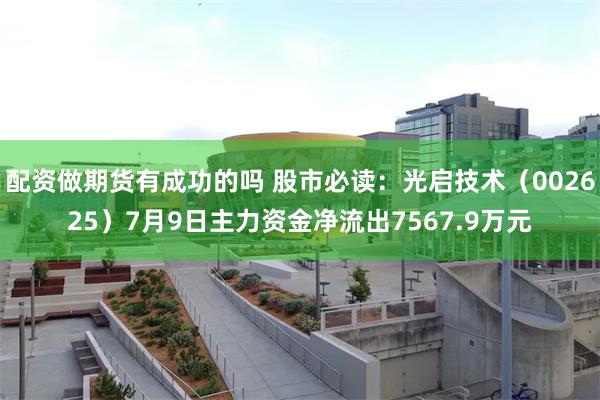 配资做期货有成功的吗 股市必读：光启技术（002625）7月9日主力资金净流出7567.9万元