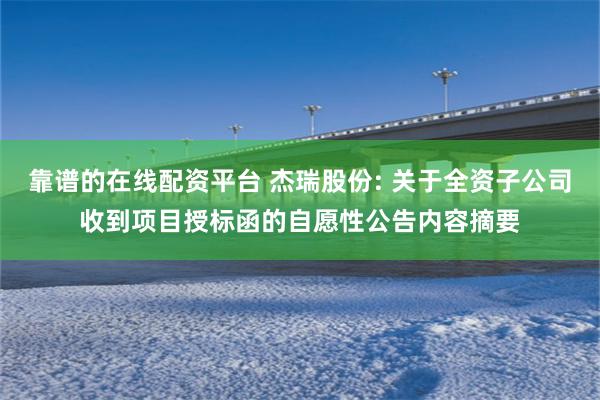 靠谱的在线配资平台 杰瑞股份: 关于全资子公司收到项目授标函的自愿性公告内容摘要