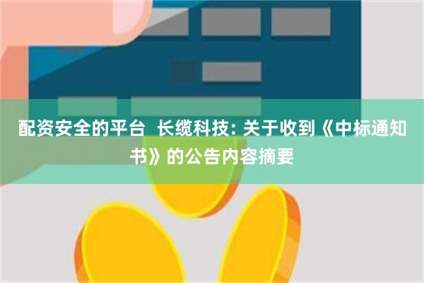 配资安全的平台  长缆科技: 关于收到《中标通知书》的公告内容摘要