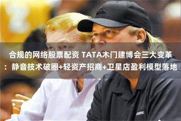 合规的网络股票配资 TATA木门建博会三大变革：静音技术破圈+轻资产招商+卫星店盈利模型落地