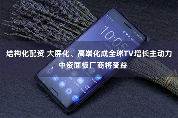 结构化配资 大屏化、高端化成全球TV增长主动力，中资面板厂商将受益