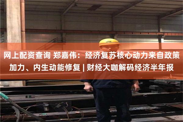 网上配资查询 郑嘉伟：经济复苏核心动力来自政策加力、内生动能修复 | 财经大咖解码经济半年报