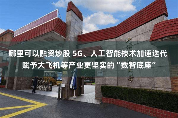 哪里可以融资炒股 5G、人工智能技术加速迭代 赋予大飞机等产业更坚实的“数智底座”