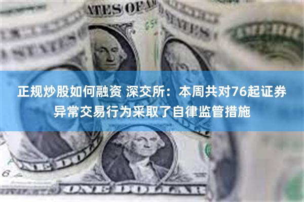 正规炒股如何融资 深交所：本周共对76起证券异常交易行为采取了自律监管措施
