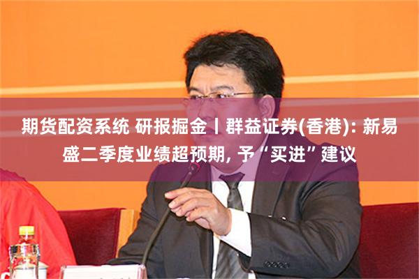 期货配资系统 研报掘金丨群益证券(香港): 新易盛二季度业绩超预期, 予“买进”建议